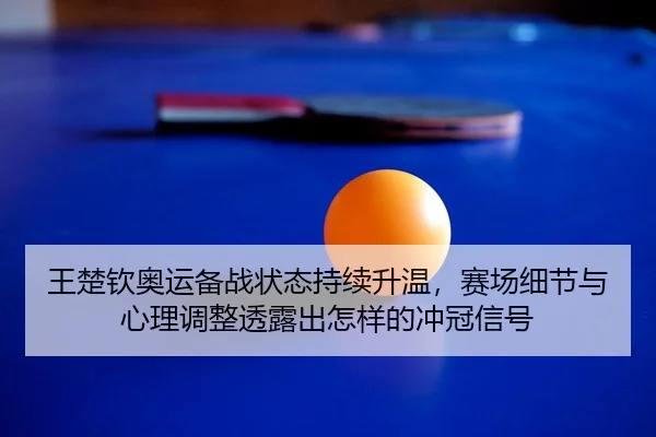 王楚钦奥运备战状态持续升温，赛场细节与心理调整透露出怎样的冲冠信号